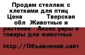 Продам стеллаж с клетками для птиц › Цена ­ 5 000 - Тверская обл. Животные и растения » Аксесcуары и товары для животных   